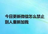 今日更新微信怎么禁止别人重新加我