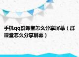 手机qq群课堂怎么分享屏幕（群课堂怎么分享屏幕）