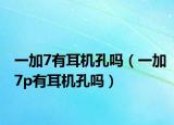 一加7有耳机孔吗（一加7p有耳机孔吗）