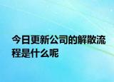 今日更新公司的解散流程是什么呢