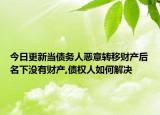 今日更新当债务人恶意转移财产后名下没有财产,债权人如何解决