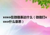 xoxo在微信表达什么（微信打xoxo什么意思）