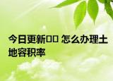 今日更新﻿﻿ 怎么办理土地容积率