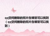 qq空间删除的照片在哪里可以找到（qq空间删除的照片在哪里可以找到）