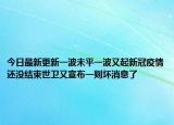 今日最新更新一波未平一波又起新冠疫情还没结束世卫又宣布一则坏消息了