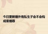 今日更新婚外有私生子会不会构成重婚罪