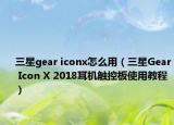 三星gear iconx怎么用（三星Gear Icon X 2018耳机触控板使用教程）