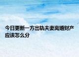 今日更新一方出轨夫妻离婚财产应该怎么分