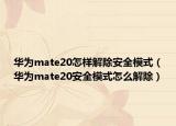 华为mate20怎样解除安全模式（华为mate20安全模式怎么解除）