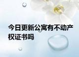 今日更新公寓有不动产权证书吗