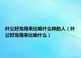 叶公好龙用来比喻什么样的人（叶公好龙用来比喻什么）
