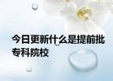 今日更新什么是提前批专科院校
