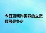 今日更新诈骗罪的立案数额是多少