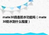 mate30具备防水功能吗（mate30防水到什么程度）