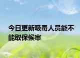 今日更新吸毒人员能不能取保候审
