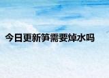 今日更新笋需要焯水吗