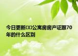 今日更新﻿﻿公寓房房产证跟70年的什么区别