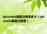 iphone6s屏幕分辨率多少（iphone6s屏幕分辨率）