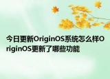 今日更新OriginOS系统怎么样OriginOS更新了哪些功能