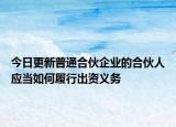 今日更新普通合伙企业的合伙人应当如何履行出资义务