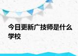 今日更新广技师是什么学校