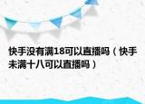 快手没有满18可以直播吗（快手未满十八可以直播吗）