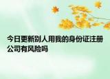 今日更新别人用我的身份证注册公司有风险吗