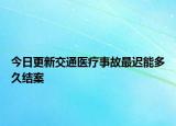 今日更新交通医疗事故最迟能多久结案
