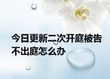 今日更新二次开庭被告不出庭怎么办