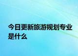今日更新旅游规划专业是什么