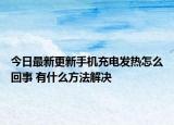 今日最新更新手机充电发热怎么回事 有什么方法解决