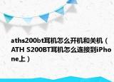 aths200bt耳机怎么开机和关机（ATH S200BT耳机怎么连接到iPhone上）