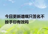 今日更新遗嘱只签名不按手印有效吗