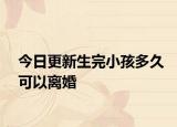 今日更新生完小孩多久可以离婚
