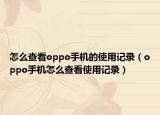 怎么查看oppo手机的使用记录（oppo手机怎么查看使用记录）