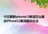 今日更新iphone12断流怎么解决iPhone12断流解决办法