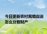 今日更新农村离婚应该怎么分割财产