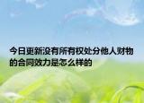 今日更新没有所有权处分他人财物的合同效力是怎么样的
