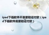 ipad下载软件不需要验证付款（ipad下载软件需要验证付款）