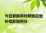 今日更新农村耕地征地补偿款如何分