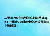 三星dr708指纹锁怎么绑定手机app（三星dr708指纹锁怎么设置自动上锁时间）