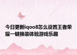 今日更新iqoo8怎么设置王者荣耀一键换装体验游戏乐趣