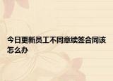 今日更新员工不同意续签合同该怎么办
