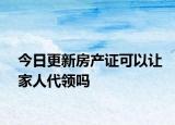 今日更新房产证可以让家人代领吗
