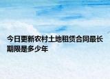 今日更新农村土地租赁合同最长期限是多少年