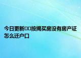 今日更新﻿﻿按揭买房没有房产证怎么迁户口