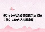 华为p30忘记锁屏密码怎么解除（华为p30忘记锁屏密码）