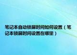 笔记本自动锁屏时间如何设置（笔记本锁屏时间设置在哪里）