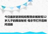 今日最新更新妈妈整理床铺发现12岁儿子的限定秘密 母亲节打开后瞬间泪崩