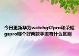 今日更新华为watchgt2pro和荣耀gspro哪个好两款手表有什么区别